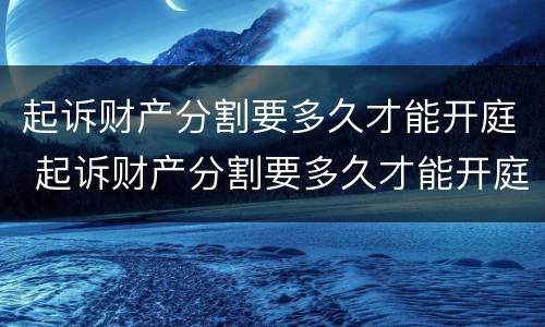 起诉财产分割要多久才能开庭 起诉财产分割要多久才能开庭审理