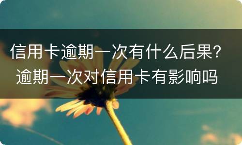 信用卡逾期一次有什么后果？ 逾期一次对信用卡有影响吗