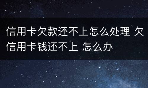信用卡欠款还不上怎么处理 欠信用卡钱还不上 怎么办