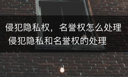 侵犯隐私权，名誉权怎么处理 侵犯隐私和名誉权的处理