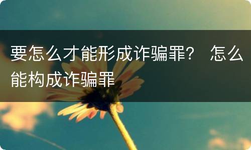 要怎么才能形成诈骗罪？ 怎么能构成诈骗罪