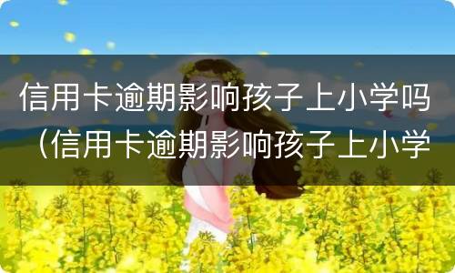 信用卡逾期影响孩子上小学吗（信用卡逾期影响孩子上小学吗知乎）