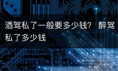 酒驾私了一般要多少钱？ 醉驾私了多少钱