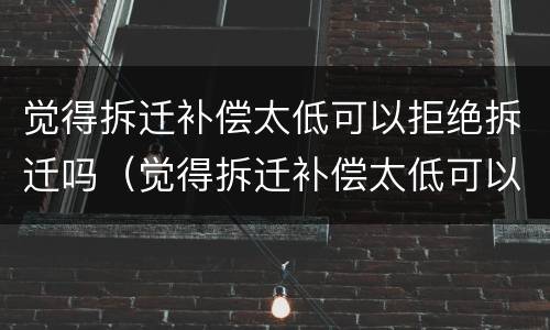 觉得拆迁补偿太低可以拒绝拆迁吗（觉得拆迁补偿太低可以拒绝拆迁吗为什么）