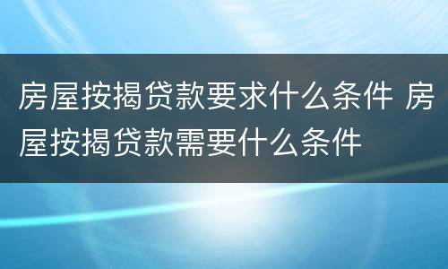 房屋按揭贷款要求什么条件 房屋按揭贷款需要什么条件