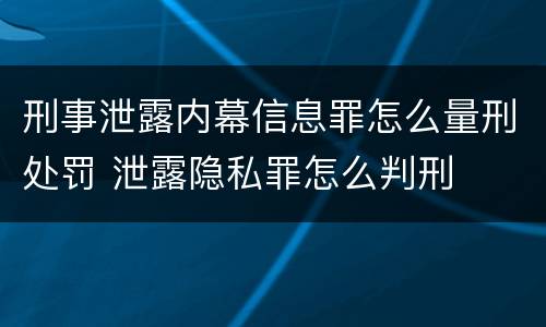 刑事泄露内幕信息罪怎么量刑处罚 泄露隐私罪怎么判刑
