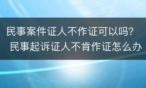 民事案件证人不作证可以吗？ 民事起诉证人不肯作证怎么办