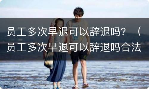 员工多次早退可以辞退吗？（员工多次早退可以辞退吗合法吗）