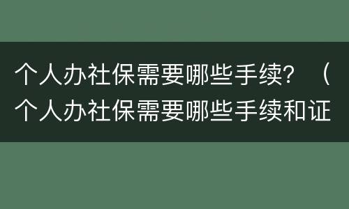 个人办社保需要哪些手续？（个人办社保需要哪些手续和证件）
