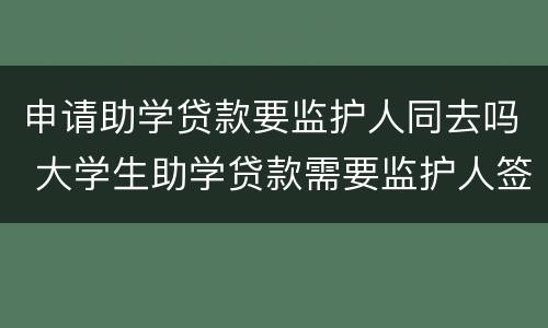 申请助学贷款要监护人同去吗 大学生助学贷款需要监护人签字吗?