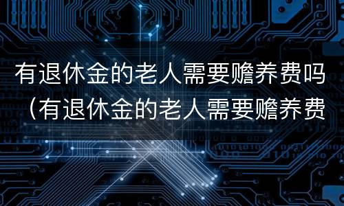 有退休金的老人需要赡养费吗（有退休金的老人需要赡养费吗知乎）