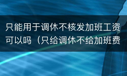 只能用于调休不核发加班工资可以吗（只给调休不给加班费合法吗知乎）