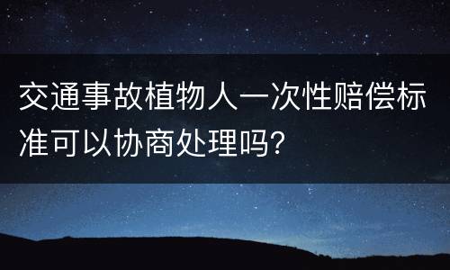 交通事故植物人一次性赔偿标准可以协商处理吗？