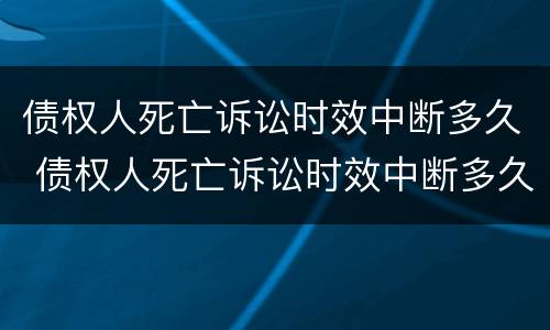 债权人死亡诉讼时效中断多久 债权人死亡诉讼时效中断多久起诉