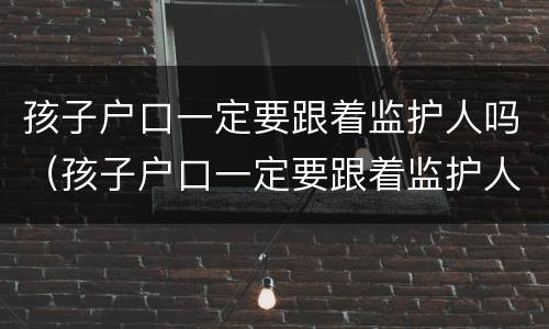 孩子户口一定要跟着监护人吗（孩子户口一定要跟着监护人吗知乎）