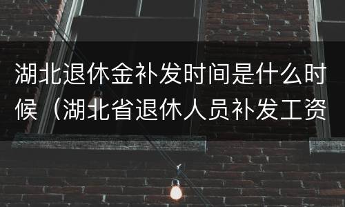 湖北退休金补发时间是什么时候（湖北省退休人员补发工资什么时候到位）
