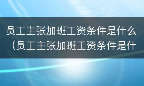 员工主张加班工资条件是什么（员工主张加班工资条件是什么意思）