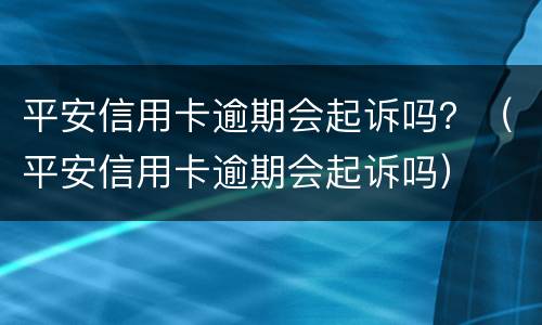 平安信用卡逾期会起诉吗？（平安信用卡逾期会起诉吗）