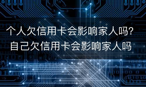 个人欠信用卡会影响家人吗？ 自己欠信用卡会影响家人吗