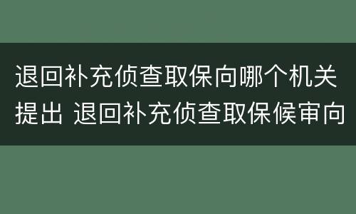 退回补充侦查取保向哪个机关提出 退回补充侦查取保候审向谁申请