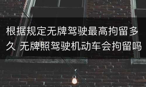 根据规定无牌驾驶最高拘留多久 无牌照驾驶机动车会拘留吗