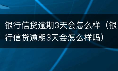 银行信贷逾期3天会怎么样（银行信贷逾期3天会怎么样吗）