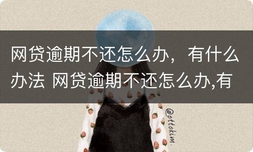 网贷逾期不还怎么办，有什么办法 网贷逾期不还怎么办,有什么办法解决