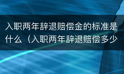 入职两年辞退赔偿金的标准是什么（入职两年辞退赔偿多少）