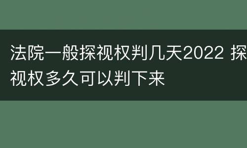 法院一般探视权判几天2022 探视权多久可以判下来