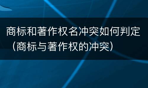 商标和著作权名冲突如何判定（商标与著作权的冲突）