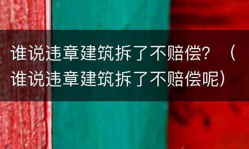 谁说违章建筑拆了不赔偿？（谁说违章建筑拆了不赔偿呢）