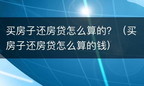 买房子还房贷怎么算的？（买房子还房贷怎么算的钱）