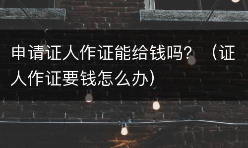 申请证人作证能给钱吗？（证人作证要钱怎么办）