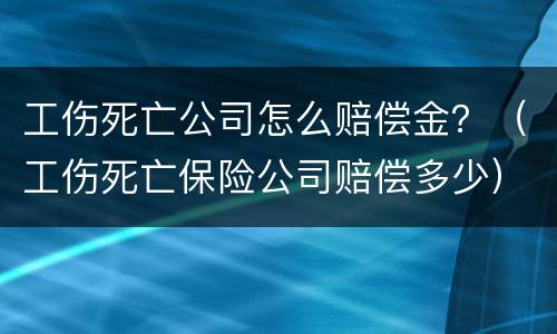 工伤死亡公司怎么赔偿金？（工伤死亡保险公司赔偿多少）