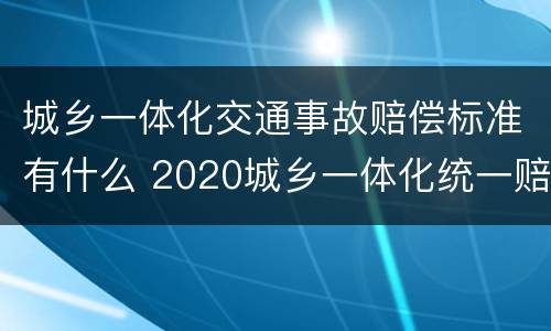 城乡一体化交通事故赔偿标准有什么 2020城乡一体化统一赔偿标准