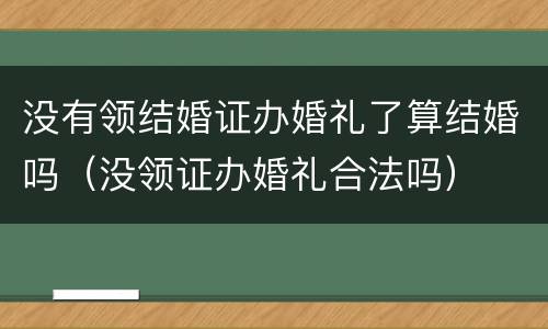 没有领结婚证办婚礼了算结婚吗（没领证办婚礼合法吗）