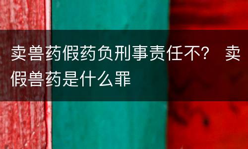 卖兽药假药负刑事责任不？ 卖假兽药是什么罪
