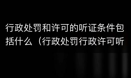 行政处罚和许可的听证条件包括什么(行政处罚行政许可听证区别) 行政处罚和许可的听证条件包括什么(行政处罚行政许可听证区别)