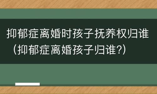 抑郁症离婚时孩子抚养权归谁(抑郁症离婚孩子归谁?) 抑郁症离婚时孩子抚养权归谁(抑郁症离婚孩子归谁?)