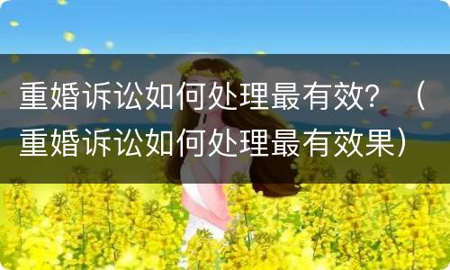 重婚诉讼如何处理最有效?(重婚诉讼如何处理最有效果) 重婚诉讼如何处理最有效?(重婚诉讼如何处理最有效果)