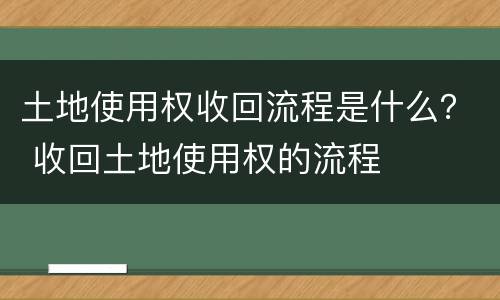 土地使用权收回流程是什么？ 收回土地使用权的流程