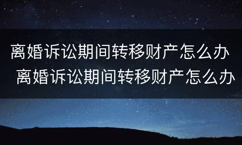 离婚诉讼期间转移财产怎么办 离婚诉讼期间转移财产怎么办手续