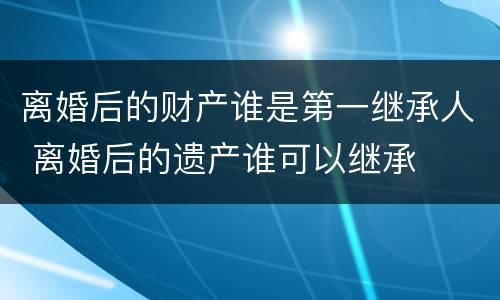 离婚后的财产谁是第一继承人 离婚后的遗产谁可以继承