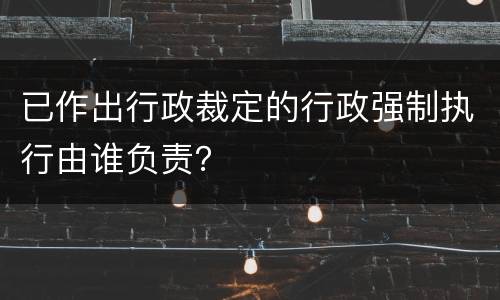 已作出行政裁定的行政强制执行由谁负责？