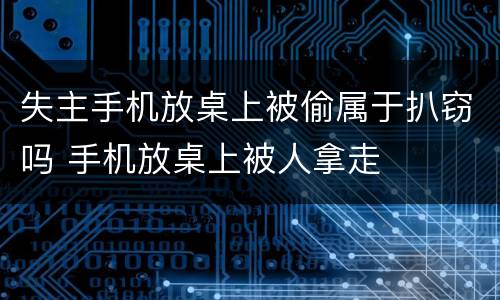 失主手机放桌上被偷属于扒窃吗 手机放桌上被人拿走