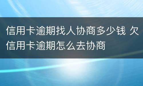 信用卡逾期找人协商多少钱 欠信用卡逾期怎么去协商