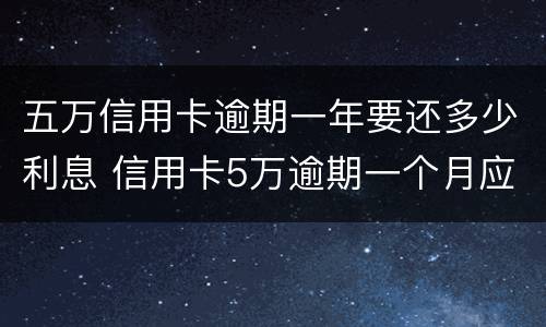 五万信用卡逾期一年要还多少利息 信用卡5万逾期一个月应还多少