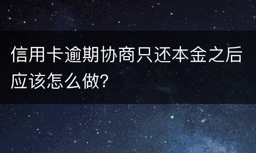 信用卡逾期协商只还本金之后应该怎么做？