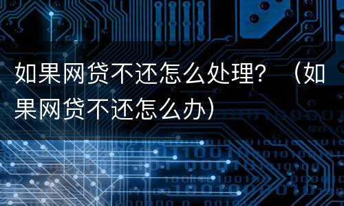 如果网贷不还怎么处理？（如果网贷不还怎么办）