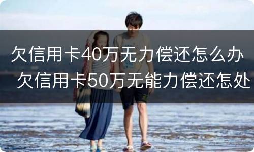 欠信用卡40万无力偿还怎么办 欠信用卡50万无能力偿还怎处理
